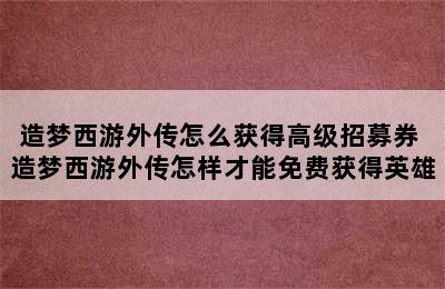 造梦西游外传怎么获得高级招募券 造梦西游外传怎样才能免费获得英雄